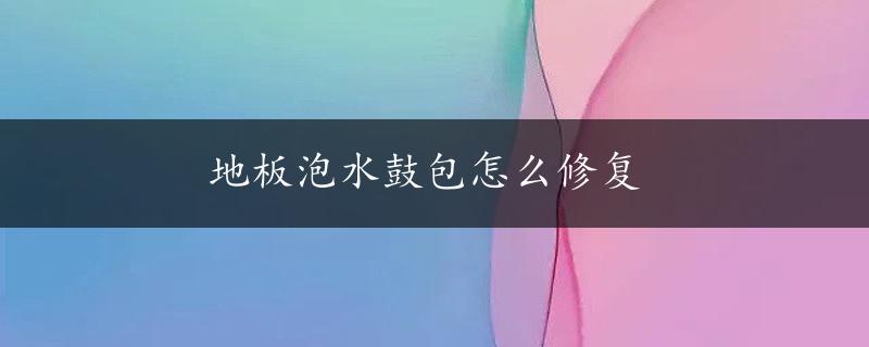 地板泡水鼓包怎么修复