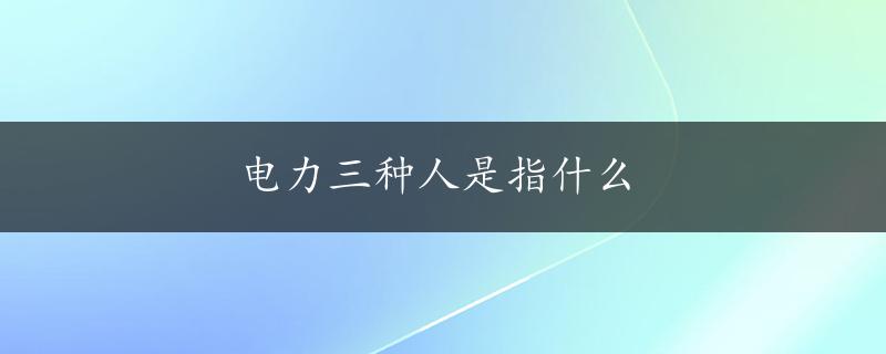 电力三种人是指什么