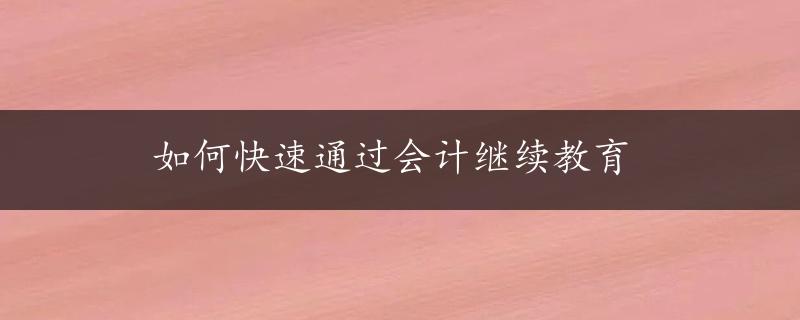 如何快速通过会计继续教育