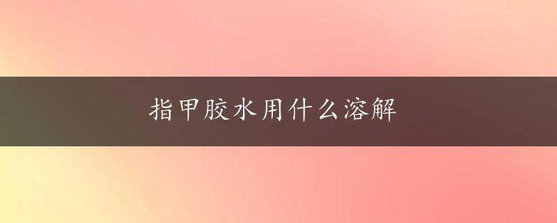 指甲胶水用什么溶解