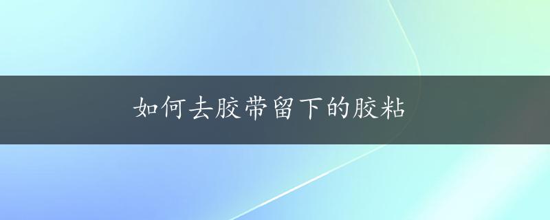 如何去胶带留下的胶粘