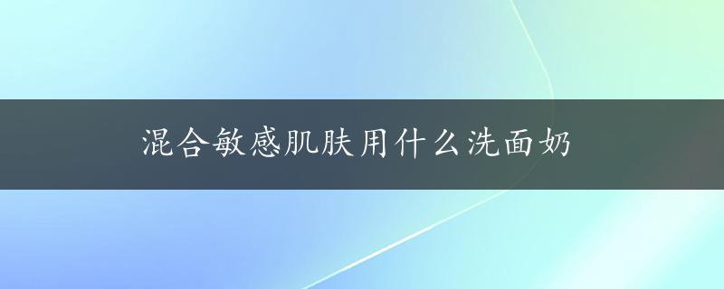 混合敏感肌肤用什么洗面奶