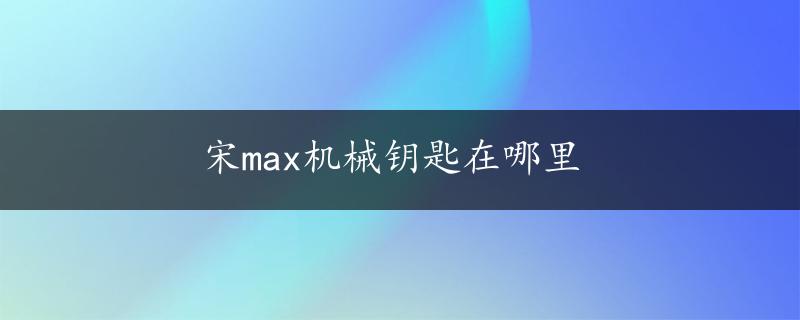 宋max机械钥匙在哪里