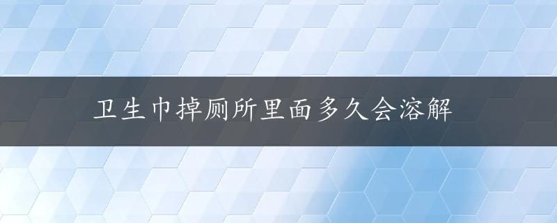 卫生巾掉厕所里面多久会溶解