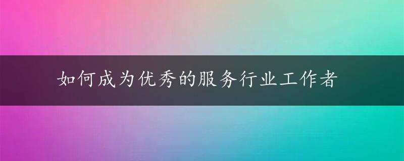 如何成为优秀的服务行业工作者