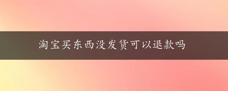 淘宝买东西没发货可以退款吗