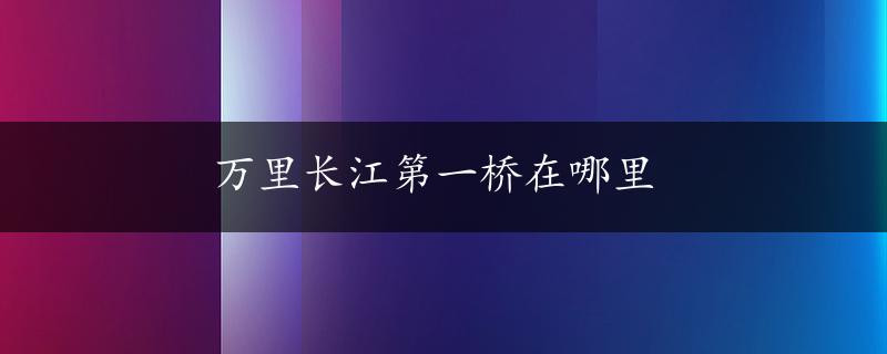 万里长江第一桥在哪里