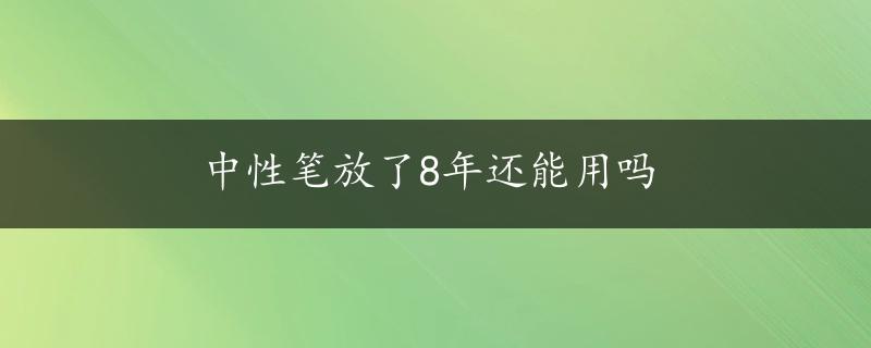 中性笔放了8年还能用吗