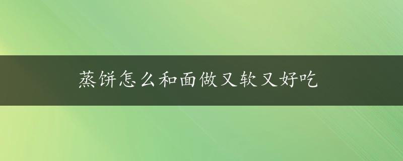 蒸饼怎么和面做又软又好吃