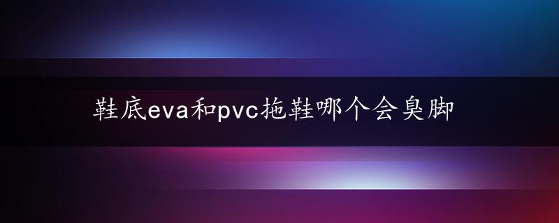 鞋底eva和pvc拖鞋哪个会臭脚