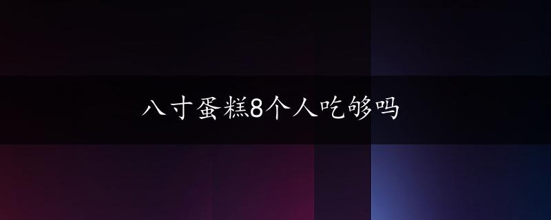 八寸蛋糕8个人吃够吗