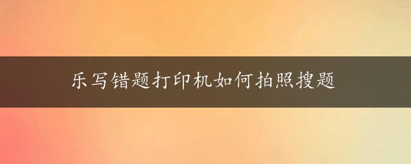 乐写错题打印机如何拍照搜题