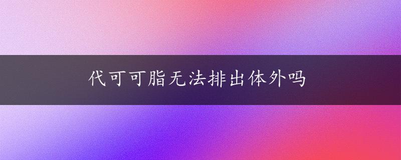 代可可脂无法排出体外吗