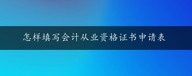 怎样填写会计从业资格证书申请表