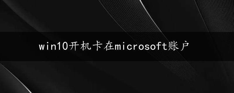 win10开机卡在microsoft账户