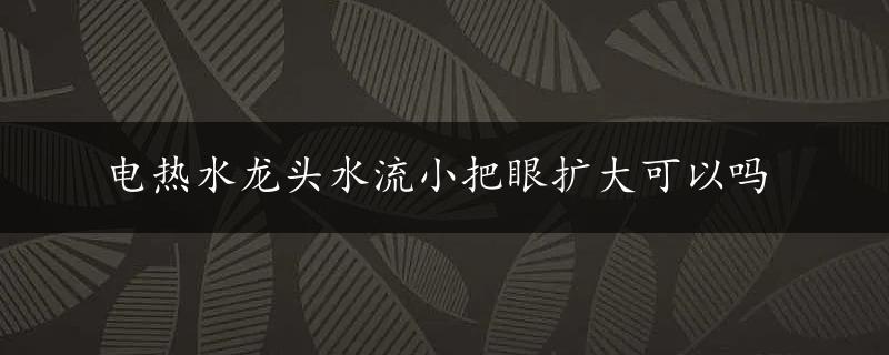 电热水龙头水流小把眼扩大可以吗