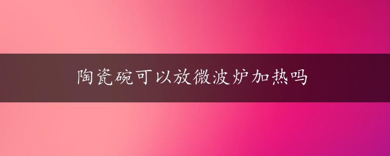 陶瓷碗可以放微波炉加热吗