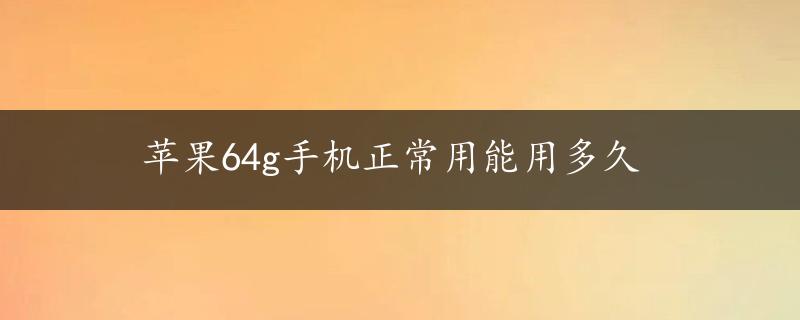 苹果64g手机正常用能用多久