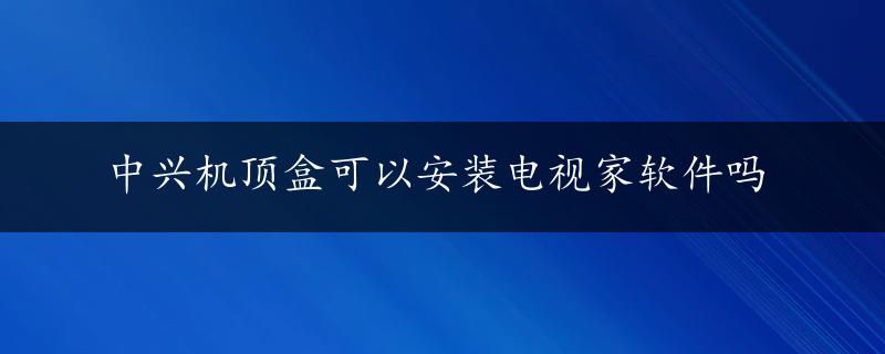 中兴机顶盒可以安装电视家软件吗