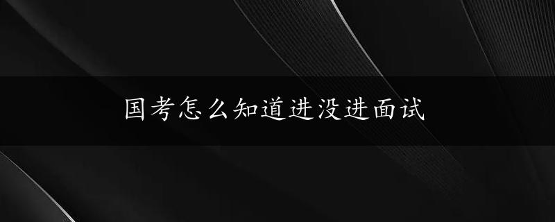 国考怎么知道进没进面试