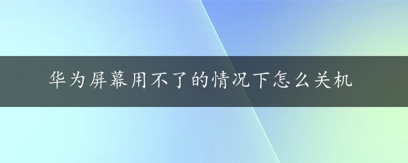 华为屏幕用不了的情况下怎么关机