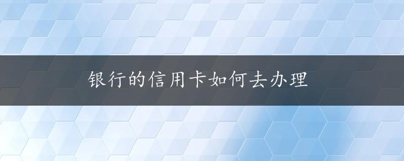 银行的信用卡如何去办理