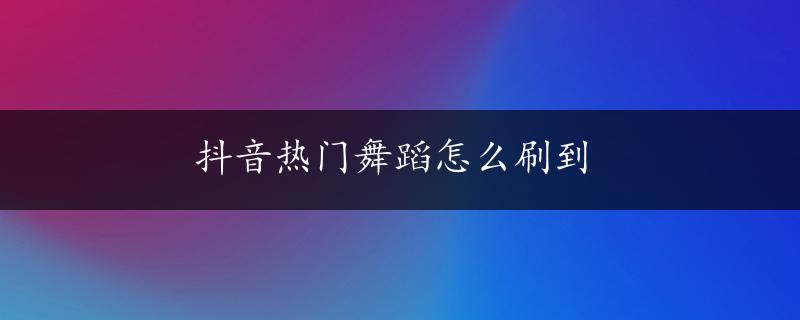 抖音热门舞蹈怎么刷到