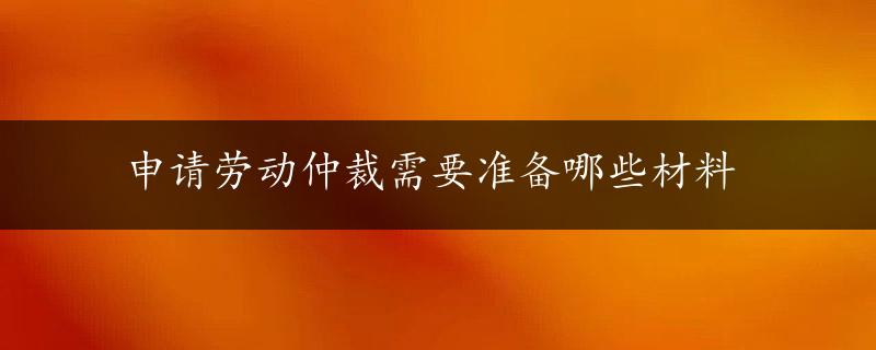 申请劳动仲裁需要准备哪些材料