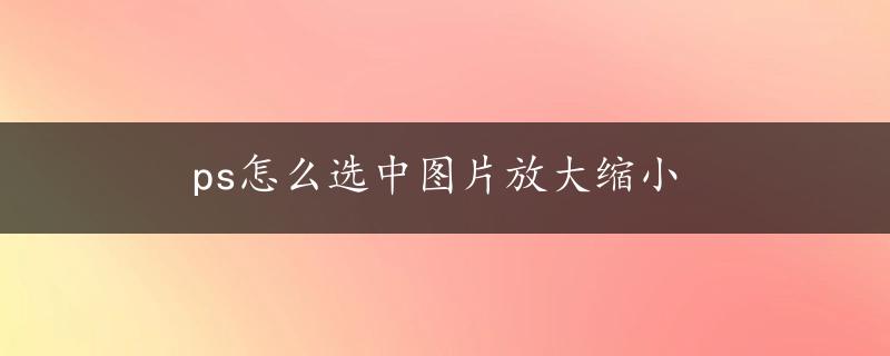 ps怎么选中图片放大缩小