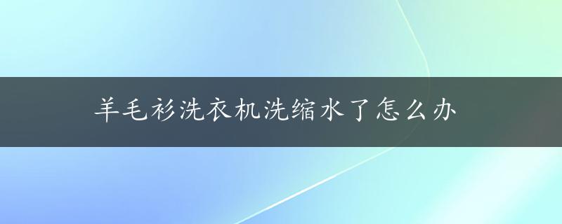 羊毛衫洗衣机洗缩水了怎么办