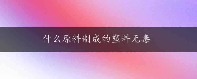 什么原料制成的塑料无毒