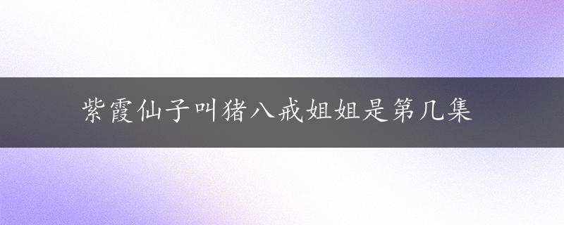 紫霞仙子叫猪八戒姐姐是第几集