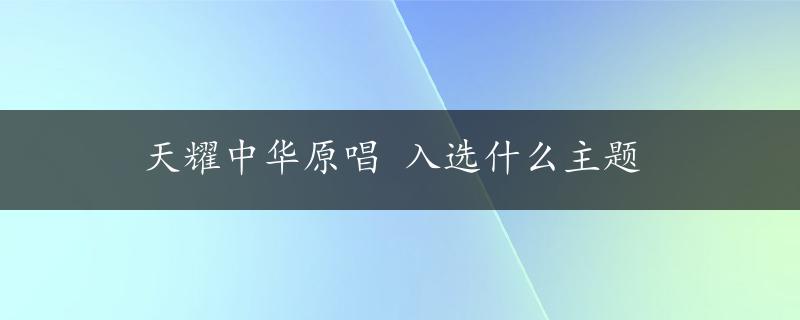 天耀中华原唱 入选什么主题