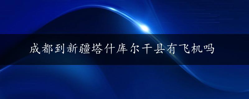 成都到新疆塔什库尔干县有飞机吗