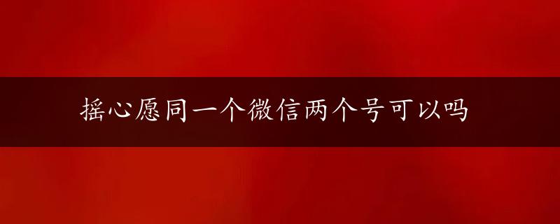 摇心愿同一个微信两个号可以吗