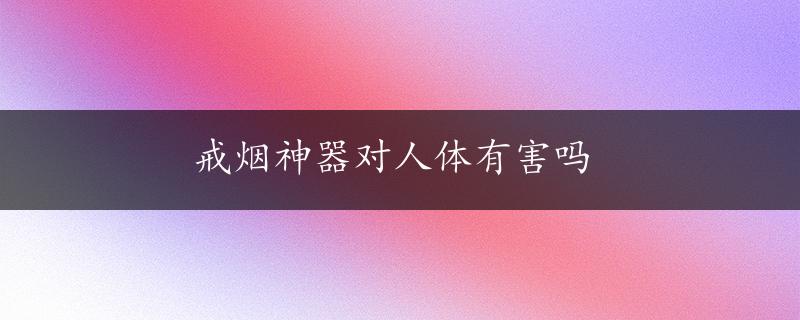 戒烟神器对人体有害吗