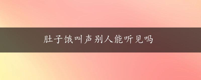 肚子饿叫声别人能听见吗