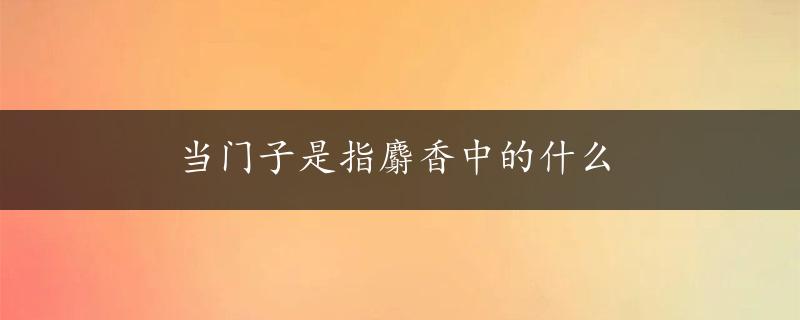 当门子是指麝香中的什么