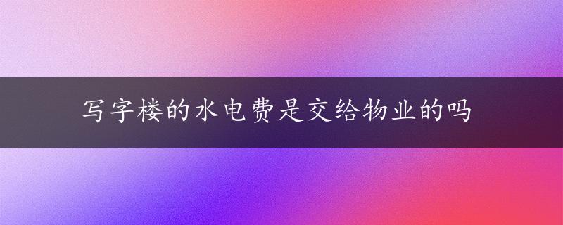 写字楼的水电费是交给物业的吗