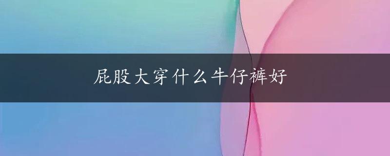 屁股大穿什么牛仔裤好