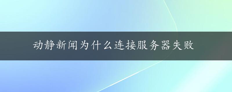 动静新闻为什么连接服务器失败