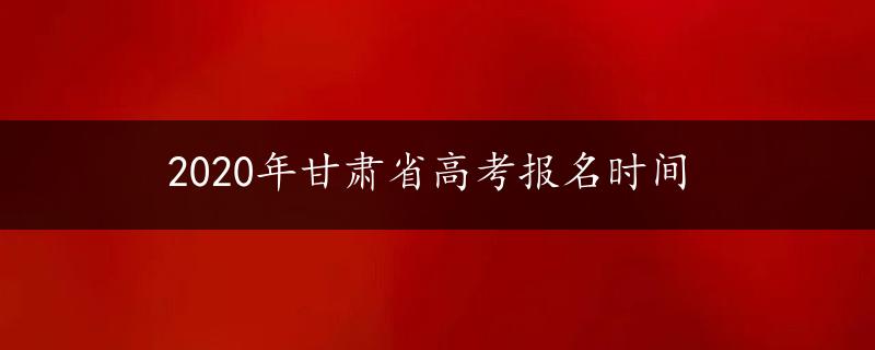 2020年甘肃省高考报名时间