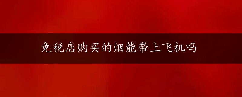 免税店购买的烟能带上飞机吗