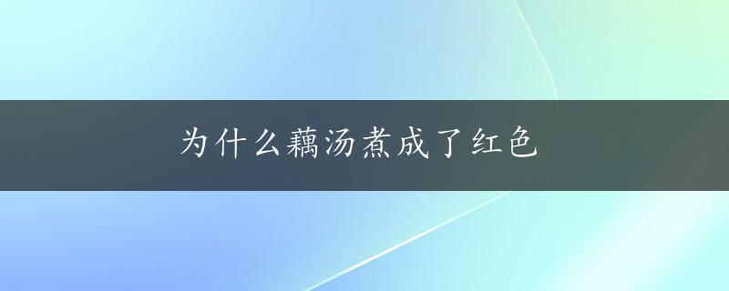 为什么藕汤煮成了红色