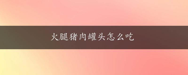 火腿猪肉罐头怎么吃