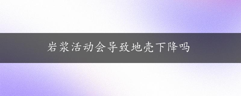 岩浆活动会导致地壳下降吗