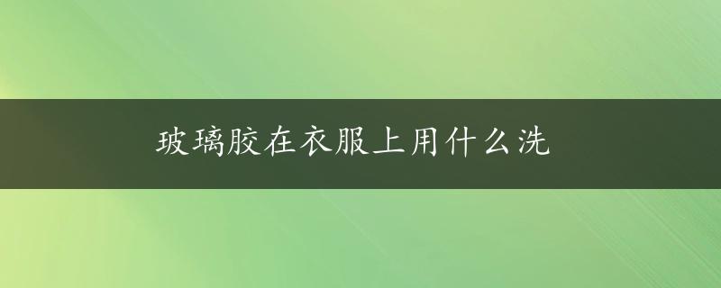 玻璃胶在衣服上用什么洗