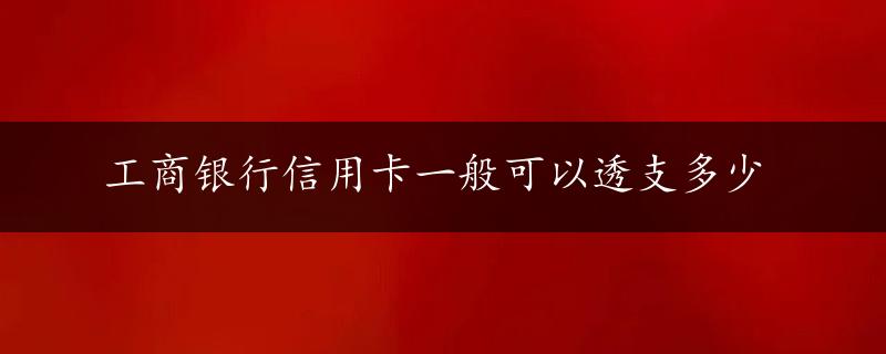 工商银行信用卡一般可以透支多少