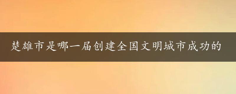 楚雄市是哪一届创建全国文明城市成功的