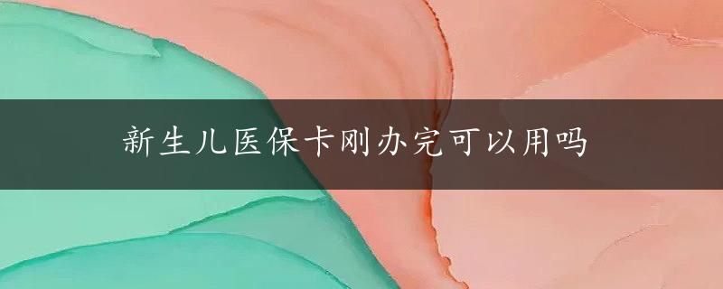 新生儿医保卡刚办完可以用吗